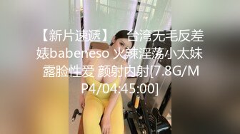 【新片速遞】 ⭐台湾无毛反差婊babeneso 火辣淫荡小太妹 露脸性爱 颜射内射[7.8G/MP4/04:45:00]