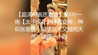 【超清AI画质增强】3000一炮【太子探花】外围女神，神似张碧晨，奶子又大又翘纯天然，缠绵一小时