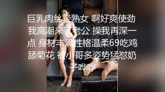 巨乳肉丝轻熟女 啊好爽使劲 我高潮来了老公 操我再深一点 身材丰满性格温柔69吃鸡舔菊花 被小哥多姿势猛怼奶子哗哗