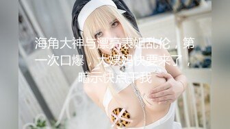 【最新封神极品乱伦】★新篇乱伦★和性感表姐乱伦★暴操情趣护士装表姐 五个多月的真实记录 活儿好被奖励内射