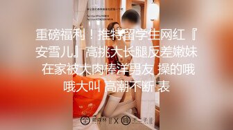 重磅福利！推特留学生网红『安雪儿』高挑大长腿反差嫩妹 在家被大肉棒洋男友 操的哦哦大叫 高潮不断 表