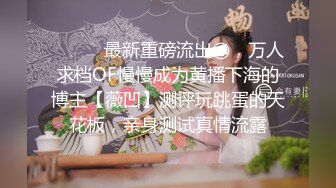 ⚫️⚫️最新重磅流出②，万人求档OF慢慢成为黄播下海的博主【薇凹】测评玩跳蛋的天花板，亲身测试真情流露