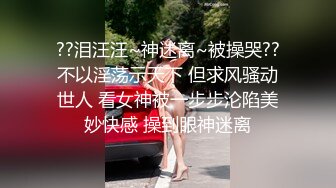 ??泪汪汪~神迷离~被操哭??不以淫荡示天下 但求风骚动世人 看女神被一步步沦陷美妙快感 操到眼神迷离