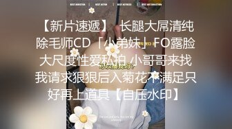 【新片速遞】  长腿大屌清纯除毛师CD「小弟妹」FO露脸大尺度性爱私拍 小哥哥来找我请求狠狠后入菊花不满足只好再上道具【自压水印】