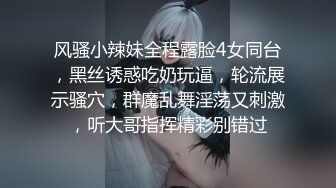 风骚小辣妹全程露脸4女同台，黑丝诱惑吃奶玩逼，轮流展示骚穴，群魔乱舞淫荡又刺激，听大哥指挥精彩别错过