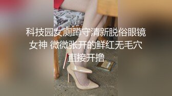 科技园女厕蹲守清新脱俗眼镜女神 微微张开的鲜红无毛穴直接开撸