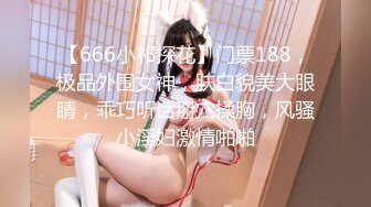 【666小祁探花】门票188，极品外围女神，肤白貌美大眼睛，乖巧听话掰穴揉胸，风骚小淫妇激情啪啪