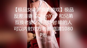 【极品女神??换妻游戏】极品反差淫妻『ChenYY』和兄弟互换老婆比谁先外射 输的人可以内射对方老婆 高清1080P版