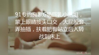 91专约良家G奶巨乳小姐姐，蒙上眼睛按头口交，大屁股套弄抽插，扶着肥臀站立后入转战到床上