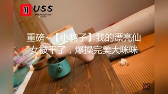 重磅~【小豹子】我的漂亮仙女被干了，爆操完美大咪咪