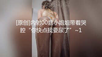 [原创]内射00后小姐姐带着哭腔“你快点我要尿了”~1