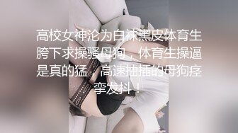 高校女神沦为白袜黑皮体育生胯下求操骚母狗，体育生操逼是真的猛，高速抽插的母狗痉挛发抖！