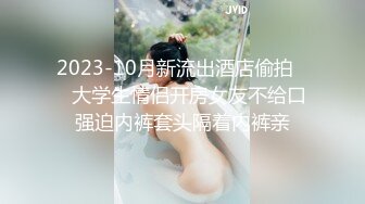 2023-10月新流出酒店偷拍❤️大学生情侣开房女友不给口强迫内裤套头隔着内裤亲