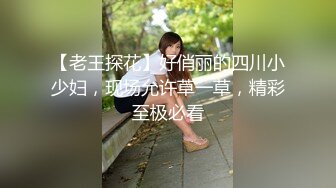 【老王探花】好俏丽的四川小少妇，现场允许草一草，精彩至极必看