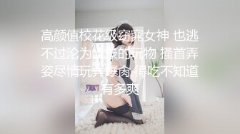 高颜值校花级窈窕女神 也逃不过沦为土豪的玩物 搔首弄姿尽情玩弄爆肏 得吃不知道有多爽