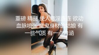 重磅 精品 使人意淫连连 欲动血脉喷张 魔鬼身材的姑娘 有一些气质 有一点内涵