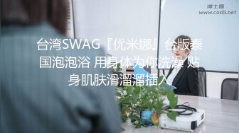 台湾SWAG『优米娜』台版泰国泡泡浴 用身体为你洗澡 贴身肌肤滑溜溜插入