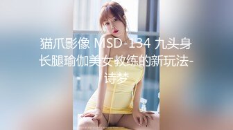 猫爪影像 MSD-134 九头身长腿瑜伽美女教练的新玩法-诗梦