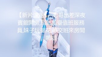 【新片速遞】  老哥出差深夜賓館開房,搭訕前臺值班服務員,妹子玩挺花,等交班來房間啪啪