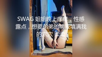 SWAG 姐姐晚上痒痒，性感露点，想要弟弟的精液填满我的穴穴 柔柔