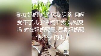 熟女妈妈 儿子舔我阴蒂 啊啊受不了儿子快点干我 妈妈爽吗 射在妈妈骚里 漂亮妈妈骚话不停 内射