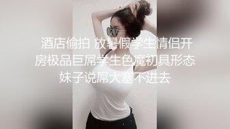  酒店偷拍 放暑假学生情侣开房极品巨屌学生色魔初具形态妹子说屌大塞不进去