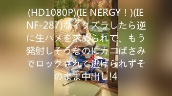 (HD1080P)(IE NERGY！)(IENF-287)なイタズラしたら逆に生ハメを求められて、もう発射しそうなのにカニばさみでロックされて逃げられずそのまま中出し!4