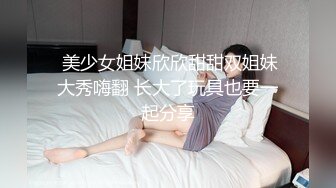  美少女姐妹欣欣甜甜双姐妹大秀嗨翻 长大了玩具也要一起分享