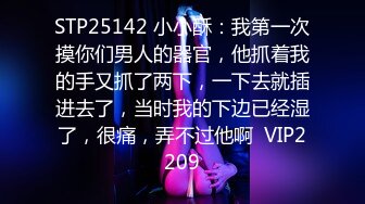 STP25142 小小酥：我第一次摸你们男人的器官，他抓着我的手又抓了两下，一下去就插进去了，当时我的下边已经湿了，很痛，弄不过他啊  VIP2209