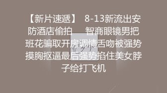 【新片速遞】  8-13新流出安防酒店偷拍❤️智商眼镜男把班花骗取开房调情舌吻被强势摸胸抠逼最后强势掐住美女脖子给打飞机