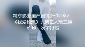 精东影业国产剧情新作JD82-《我爱约炮》兄弟三人玩三通 约炮一次不过瘾