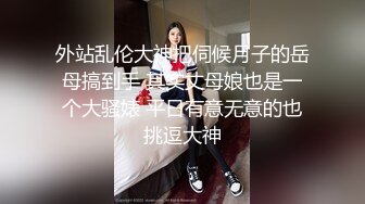 外站乱伦大神把伺候月子的岳母搞到手 其实丈母娘也是一个大骚婊 平日有意无意的也挑逗大神