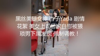 黑丝美腿女神 杏子Yada 剧情花絮 美女上司居家自慰被猥琐男下属发现 强制调教！