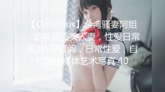 【OnlyFans】台湾骚妻阿姐，韵味骚货美人妻，性爱日常反差VIP订阅，日常性爱，自慰露出裸体艺术写真 40