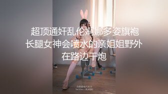  超顶通奸乱伦婀娜多姿旗袍长腿女神会喷水的亲姐姐野外在路边干炮