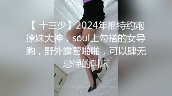 【 十三少】2024年推特约炮撩妹大神，soul上勾搭的女导购，野外露营啪啪，可以肆无忌惮的叫床