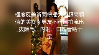 極度反差新聞傳播大學超高顏值的美女與男友不雅自拍流出_拔陰毛、內射、口嗨看點十足