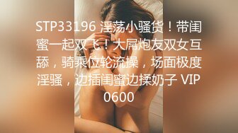 STP33196 淫荡小骚货！带闺蜜一起双飞！大屌炮友双女互舔，骑乘位轮流操，场面极度淫骚，边插闺蜜边揉奶子 VIP0600