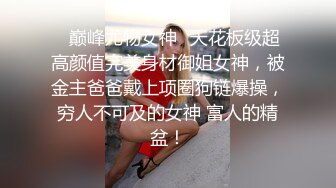 顶级女神反差泄密！推特九头身巨乳博主【媛媛】私拍，啪啪露出床上一点女神形象没有母狗属性拉满