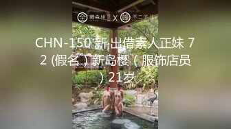 CHN-150 新‧出借素人正妹 72 (假名）新岛樱（服饰店员）21岁