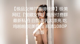 【极品女神??重磅核弹】极美网红『宝藏女孩』电报付费群最新私拍 白皙美乳太漂亮 吃鸡啪啪 完美露脸 高清1080P原版