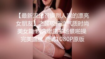 【最新流出??操别人家的漂亮女朋友】之超级纯欲气质时尚美女篇 粉穴嫩逼多场景啪操 完美露脸 高清1080P原版