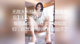 无敌大长腿嫩穴女神【健身宝贝】172CM九头身 高挑的顶级完美比例身材 女神御姐回归，自慰激烈到屁股都出汗了