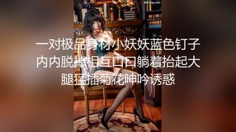 一对极品身材小妖妖蓝色钉子内内脱掉相互口口躺着抬起大腿猛插菊花呻吟诱惑