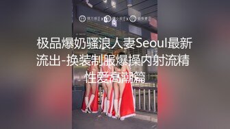 极品爆奶骚浪人妻Seoul最新流出-换装制服爆操内射流精 性爱高潮篇