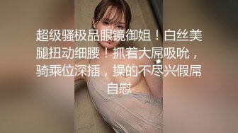 超级骚极品眼镜御姐！白丝美腿扭动细腰！抓着大屌吸吮，骑乘位深插，操的不尽兴假屌自慰