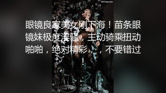 眼镜良家美女刚下海！苗条眼镜妹极度淫骚，主动骑乘扭动啪啪，绝对精彩，，不要错过！