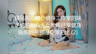 精品厕拍初心健身工作室的妹子们的和私人女教练经常健身锻炼的逼,那是Q弹无比 (2)