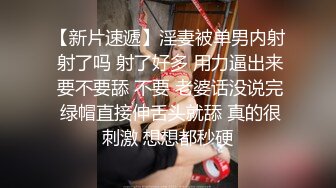 【新片速遞】淫妻被单男内射 射了吗 射了好多 用力逼出来 要不要舔 不要 老婆话没说完 绿帽直接伸舌头就舔 真的很刺激 想想都秒硬