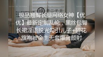  极品翘臀长腿网络女神【优优】最新定制乱伦，黑丝包臀长裙淫语脱光勾引儿子+碎花旗袍被金主无套爆肏颜射